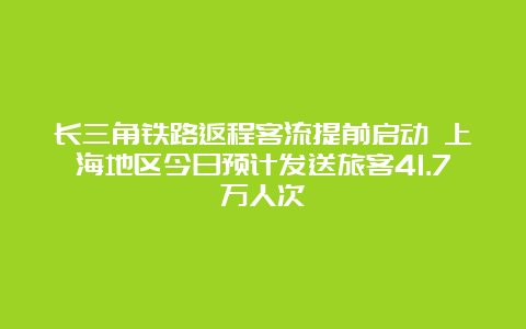 长三角铁路返程客流提前启动 上海地区今日预计发送旅客41.7万人次