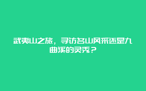 武夷山之旅，寻访名山风采还是九曲溪的灵秀？