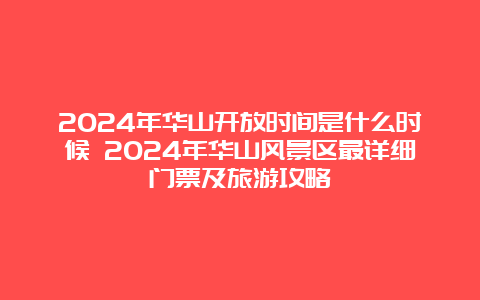 2024年华山开放时间是什么时候 2024年华山风景区最详细门票及旅游攻略