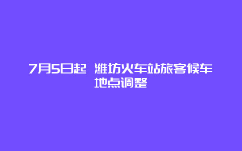 7月5日起 潍坊火车站旅客候车地点调整