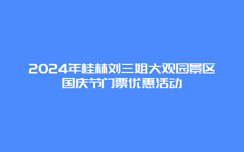 2024年桂林刘三姐大观园景区国庆节门票优惠活动