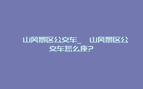 崂山风景区公交车_崂山风景区公交车怎么座?