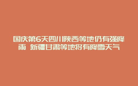 国庆第6天四川陕西等地仍有强降雨 新疆甘肃等地将有降雪天气