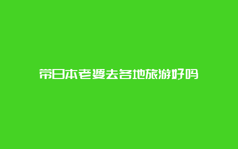 带日本老婆去各地旅游好吗