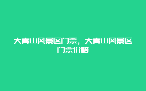 大青山风景区门票，大青山风景区门票价格