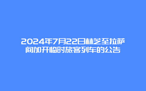 2024年7月22日林芝至拉萨间加开临时旅客列车的公告