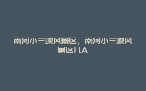 南河小三峡风景区，南河小三峡风景区几A