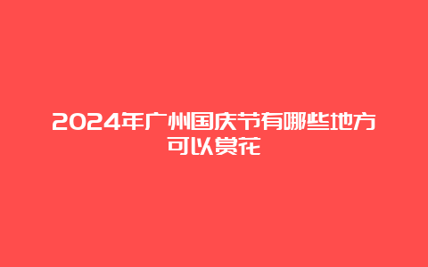 2024年广州国庆节有哪些地方可以赏花