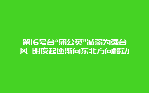 第16号台“蒲公英”减弱为强台风 明夜起逐渐向东北方向移动