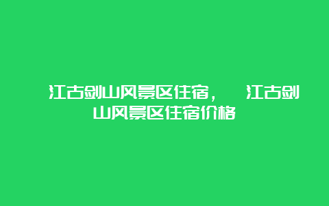 綦江古剑山风景区住宿，綦江古剑山风景区住宿价格