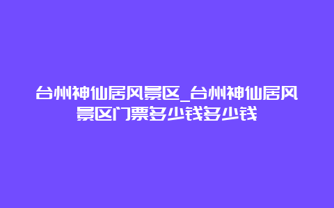 台州神仙居风景区_台州神仙居风景区门票多少钱多少钱