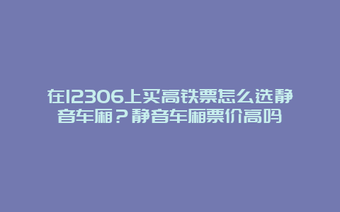 在12306上买高铁票怎么选静音车厢？静音车厢票价高吗