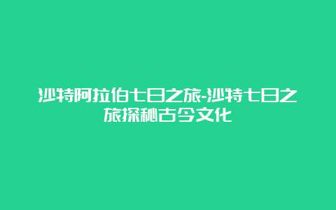 沙特阿拉伯七日之旅-沙特七日之旅探秘古今文化