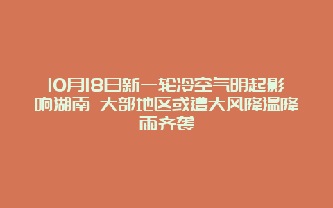 10月18日新一轮冷空气明起影响湖南 大部地区或遭大风降温降雨齐袭