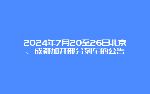 2024年7月20至26日北京、成都加开部分列车的公告