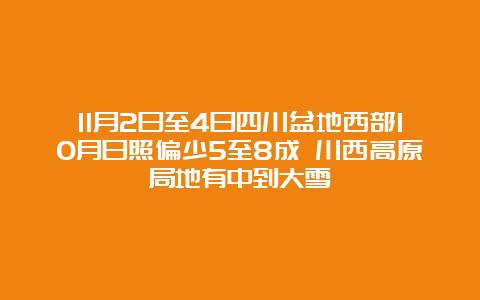 11月2日至4日四川盆地西部10月日照偏少5至8成 川西高原局地有中到大雪