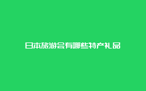 日本旅游会有哪些特产礼品