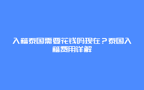 入籍泰国需要花钱吗现在？泰国入籍费用详解