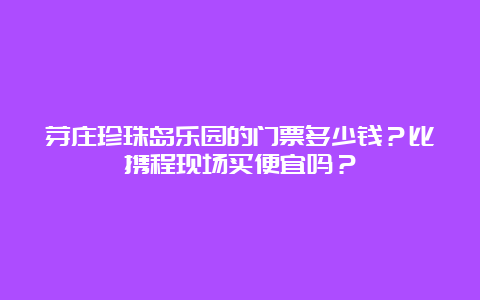 芽庄珍珠岛乐园的门票多少钱？比携程现场买便宜吗？