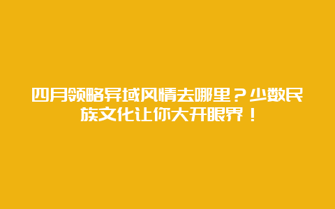 四月领略异域风情去哪里？少数民族文化让你大开眼界！