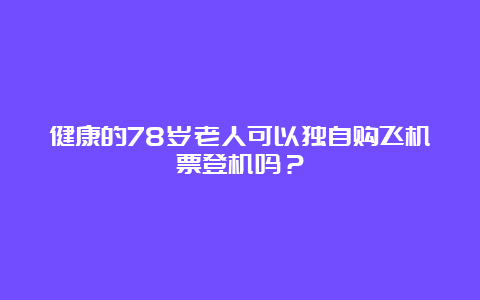 健康的78岁老人可以独自购飞机票登机吗？