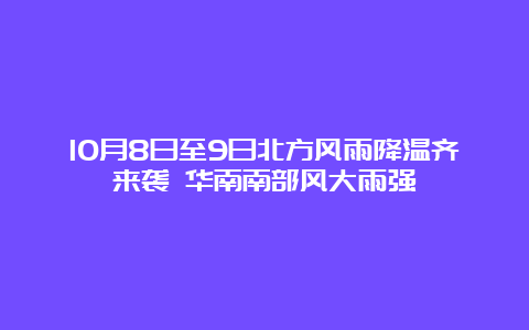 10月8日至9日北方风雨降温齐来袭 华南南部风大雨强