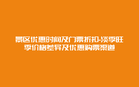 景区优惠时间及门票折扣-淡季旺季价格差异及优惠购票渠道