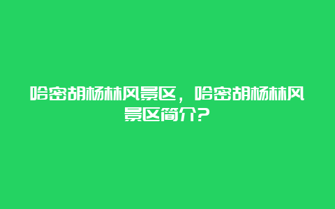 哈密胡杨林风景区，哈密胡杨林风景区简介?