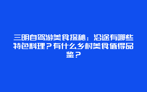 三明自驾游美食探秘：沿途有哪些特色料理？有什么乡村美食值得品鉴？