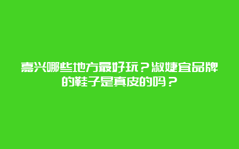 嘉兴哪些地方最好玩？淑婕宜品牌的鞋子是真皮的吗？