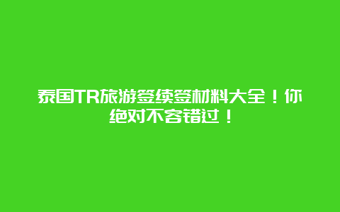 泰国TR旅游签续签材料大全！你绝对不容错过！