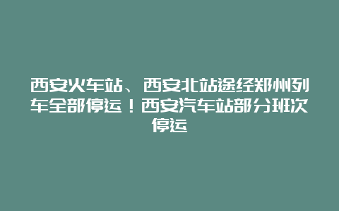 西安火车站、西安北站途经郑州列车全部停运！西安汽车站部分班次停运