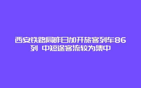 西安铁路局昨日加开旅客列车86列 中短途客流较为集中