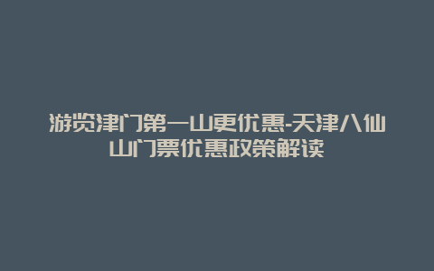 游览津门第一山更优惠-天津八仙山门票优惠政策解读