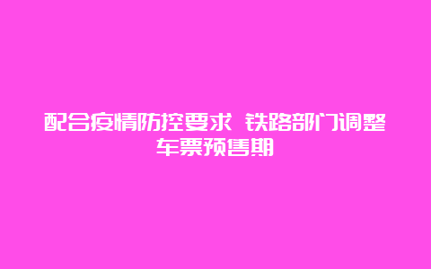 配合疫情防控要求 铁路部门调整车票预售期