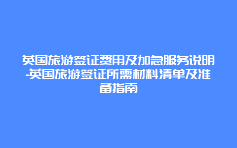 英国旅游签证费用及加急服务说明-英国旅游签证所需材料清单及准备指南