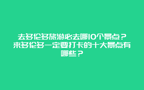 去多伦多旅游必去哪10个景点？来多伦多一定要打卡的十大景点有哪些？