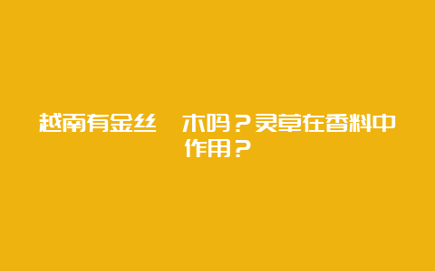 越南有金丝楠木吗？灵草在香料中作用？