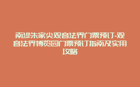 南沙朱家尖观音法界门票预订-观音法界博览园门票预订指南及实用攻略