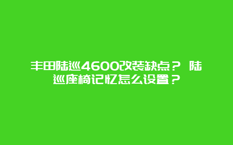 丰田陆巡4600改装缺点？ 陆巡座椅记忆怎么设置？