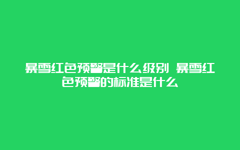 暴雪红色预警是什么级别 暴雪红色预警的标准是什么