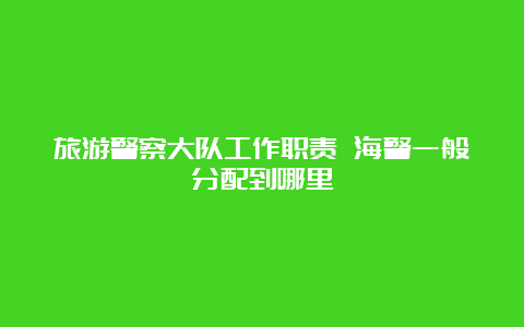 旅游警察大队工作职责 海警一般分配到哪里