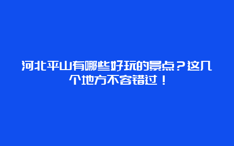 河北平山有哪些好玩的景点？这几个地方不容错过！