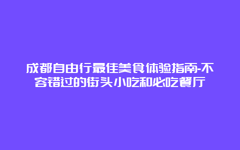 成都自由行最佳美食体验指南-不容错过的街头小吃和必吃餐厅