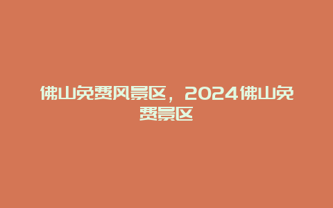 佛山免费风景区，2024佛山免费景区