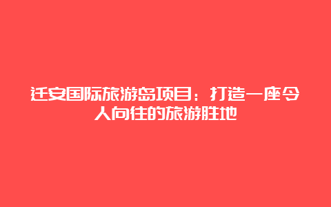 迁安国际旅游岛项目：打造一座令人向往的旅游胜地