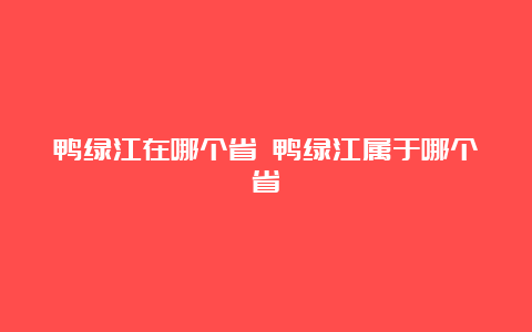 鸭绿江在哪个省 鸭绿江属于哪个省