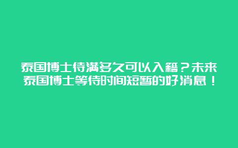 泰国博士待满多久可以入籍？未来泰国博士等待时间短暂的好消息！