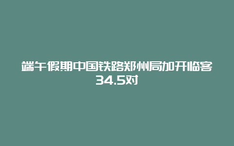 端午假期中国铁路郑州局加开临客34.5对