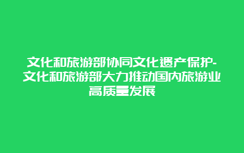 文化和旅游部协同文化遗产保护-文化和旅游部大力推动国内旅游业高质量发展